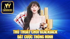 Thủ thuật chơi blackjack – Đặt cược thông minh để thắng lớn